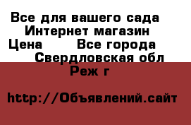 Все для вашего сада!!!!Интернет магазин › Цена ­ 1 - Все города  »    . Свердловская обл.,Реж г.